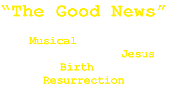 “The Good News”

A Musical production
of the Story of Jesus
From Birth to the
Resurrection
